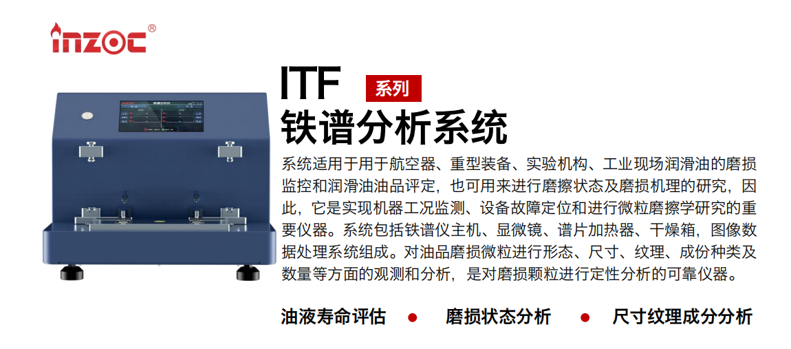 ITF油液鐵譜分析系統適用于用于航空器、重型裝備、實驗機構、工業現場潤滑油的磨損監控和潤滑油油品評定，也可用來進行磨擦狀態及磨損機理的研究，因此，它是實現機器工況監測、設備故障定位和進行微粒磨擦學研究的重要儀器。系統包括鐵譜儀主機、顯微鏡、譜片加熱器、干燥箱，圖像數據處理系統組成。對油品磨損微粒進行形態、尺寸、紋理、成份種類及數量等方面的觀測和分析，是對磨損顆粒進行定性分析的可靠儀器。 應用領域：鋼鐵、石化、盾構、電力、風電、大型設備、實驗室 適用油品：液壓油、透平油、柴機油、齒輪油、變壓器油