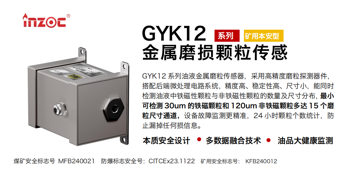 GYK12系列油液金屬磨粒傳感器，采用高精度磨粒探測(cè)器件，搭配后端微處理電路系統(tǒng)，精度高、穩(wěn)定性高、尺寸小，能同時(shí)檢測(cè)油液中鐵磁性顆粒與非鐵磁性顆粒的數(shù)量及尺寸分布，最小可檢測(cè) 30um 的鐵磁顆粒和 120um 非鐵磁顆粒多達(dá) 15 個(gè)磨粒尺寸通道，設(shè)備故障監(jiān)測(cè)更精準(zhǔn)，24 小時(shí)顆粒個(gè)數(shù)統(tǒng)計(jì)，防止漏掉任何損信息。 行業(yè)：采煤機(jī)/掘進(jìn)機(jī)/煤炭皮帶機(jī)/煤炭乳化水泵/減速機(jī)/刮板機(jī)/煤炭特種設(shè)備等 油品：齒輪油/液壓油/透平油/柴機(jī)油/煤炭設(shè)備專(zhuān)用油等